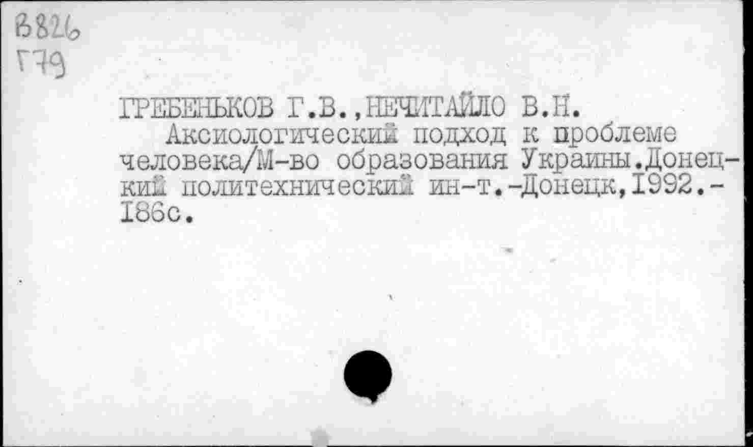 ﻿ГРЕБЕНЬКОВ Г.В. «НЕЧИТАЙЛО В.Н.
Аксиологический подход к проблеме человека/М-во образования Украины.Донец кий политехнический ин-т.-Донецк,1932.-186с.